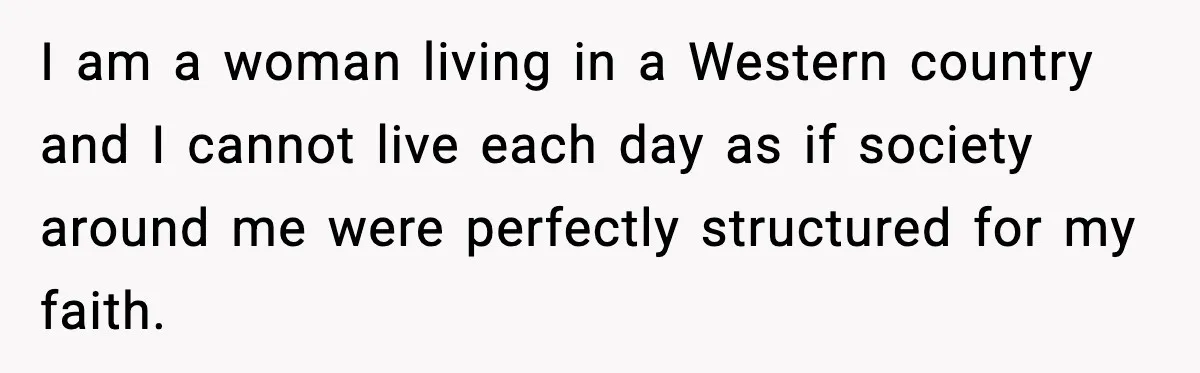 I am a woman living in a Western country and I cannot live each day as if society around me were perfectly structured for my faith.