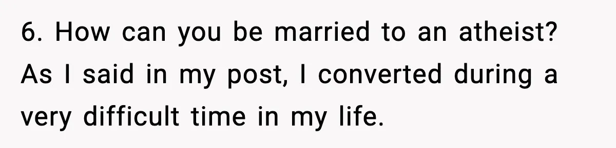 6. How can you be married to an atheist? As I said in my post, I converted during a very difficult time in my life.
