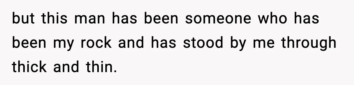 but this man has been someone who has been my rock and has stood by me through thick and thin.