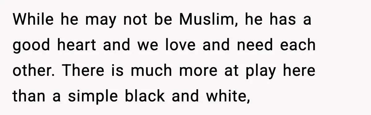 While he may not be Muslim, he has a good heart and we love and need each other. There is much more at play here than a simple black and...