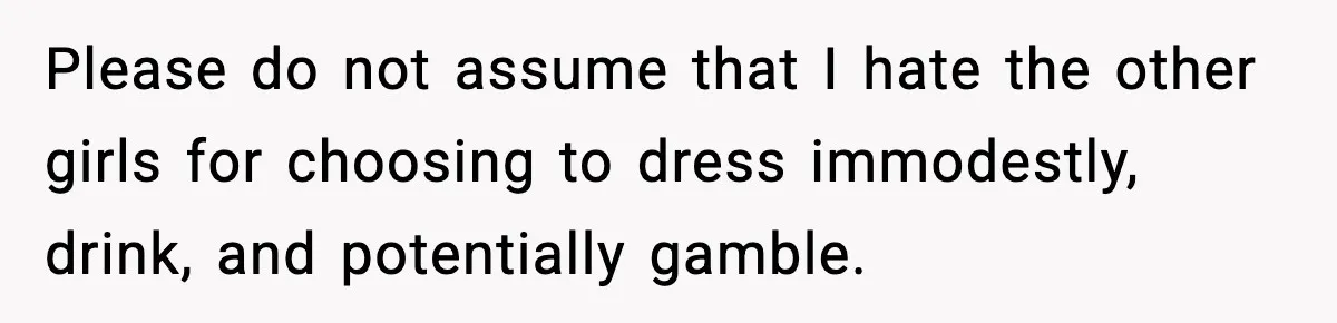 Please do not assume that I hate the other girls for choosing to dress immodestly, drink, and potentially gamble.
