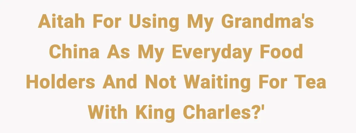 Aitah for using my grandma's china as my everyday food holders and not waiting for tea with King Charles?'