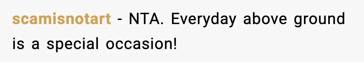 scamisnotart - NTA. Everyday above ground is a special occasion!