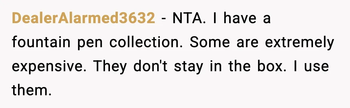 DealerAlarmed3632 - NTA. I have a fountain pen collection. Some are extremely expensive. They don't stay in the box. I use them.