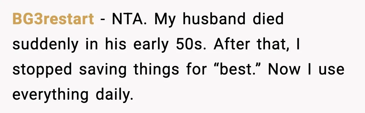 BG3restart - NTA. My husband died suddenly in his early 50s. After that, I stopped saving things for “best.” Now I use everything daily.