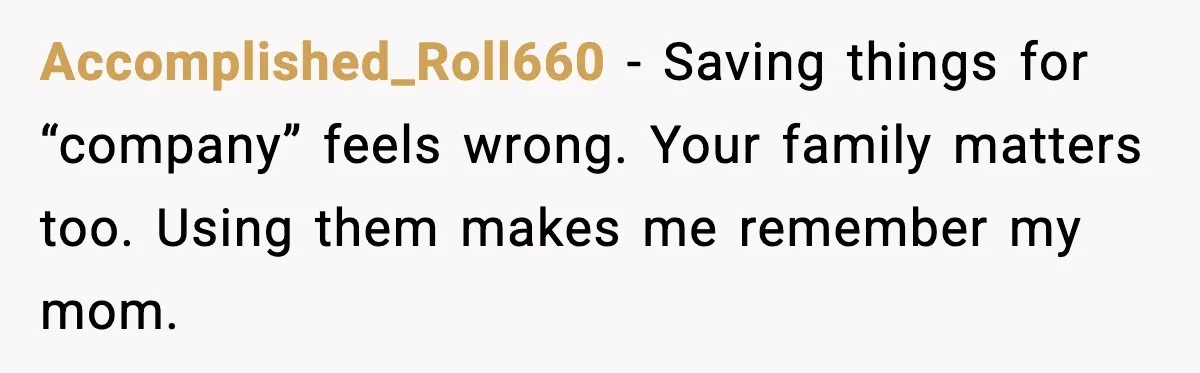 Accomplished_Roll660 - Saving things for “company” feels wrong. Your family matters too. Using them makes me remember my mom.