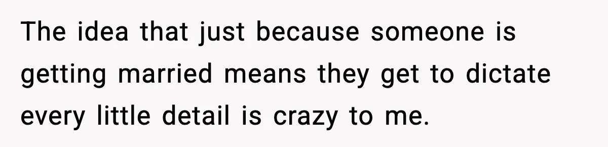 The idea that just because someone is getting married means they get to dictate every little detail is crazy to me.