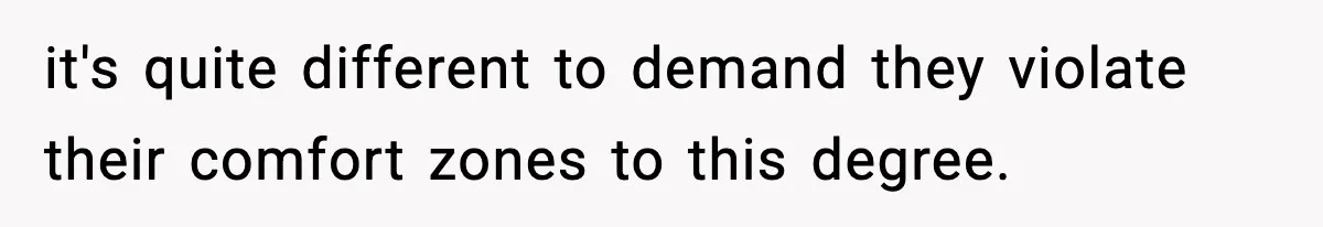 it's quite different to demand they violate their comfort zones to this degree.