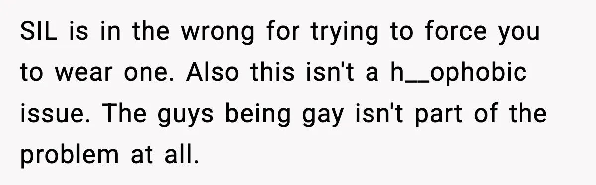 SIL is in the wrong for trying to force you to wear one. Also this isn't a h__ophobic issue. The guys being gay isn't part of the problem at all.