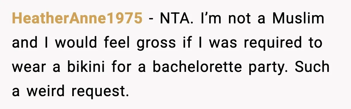 HeatherAnne1975 - NTA. I’m not a Muslim and I would feel gross if I was required to wear a bikini for a bachelorette party. Such a weird request.