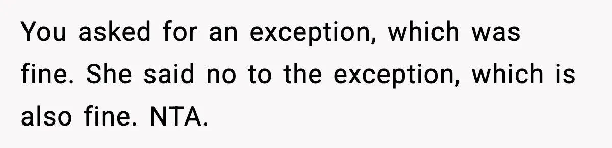 You asked for an exception, which was fine. She said no to the exception, which is also fine. NTA.