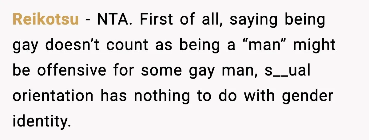 Reikotsu - NTA. First of all, saying being gay doesn’t count as being a “man” might be offensive for some gay man, s__ual orientation has nothing to do with gender...