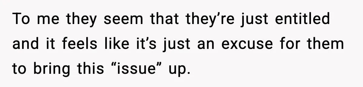 To me they seem that they’re just entitled and it feels like it’s just an excuse for them to bring this “issue” up.
