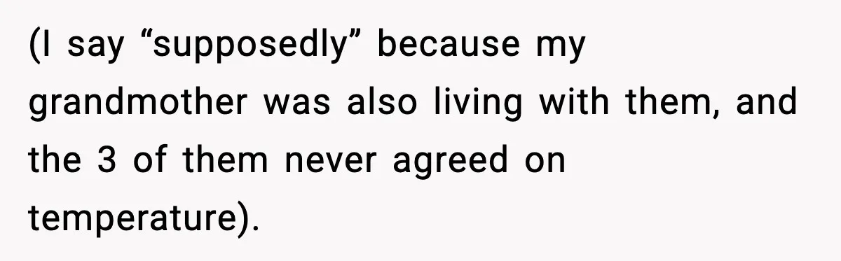 Man Refuses To Adjust Thermostat As Told, Parents Return To 50 Degree Shock (I say “supposedly” because my grandmother was also living with them, and the 3 of them never agreed on temperature).
