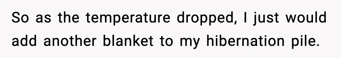 Man Refuses To Adjust Thermostat As Told, Parents Return To 50 Degree Shock So as the temperature dropped, I just would add another blanket to my hibernation pile.