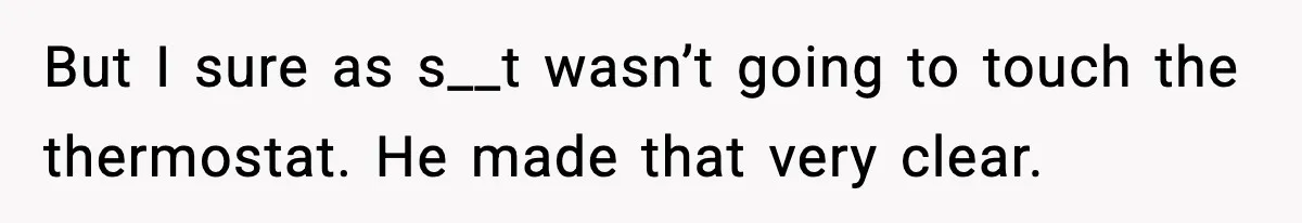 Man Refuses To Adjust Thermostat As Told, Parents Return To 50 Degree Shock But I sure as s__t wasn’t going to touch the thermostat. He made that very clear.