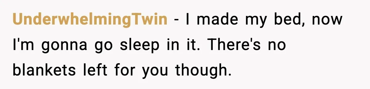 Man Refuses To Adjust Thermostat As Told, Parents Return To 50 Degree Shock UnderwhelmingTwin - I made my bed, now I'm gonna go sleep in it. There's no blankets left for you though.