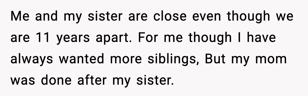 MIL Demands Adoption Of Fifth Baby, Threatens To Disown Son When He Refuses Me and my sister are close even though we are 11 years apart. For me though I have always wanted more siblings, But my mom was done after my sister.