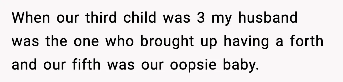 MIL Demands Adoption Of Fifth Baby, Threatens To Disown Son When He Refuses When our third child was 3 my husband was the one who brought up having a forth and our fifth was our oopsie baby.