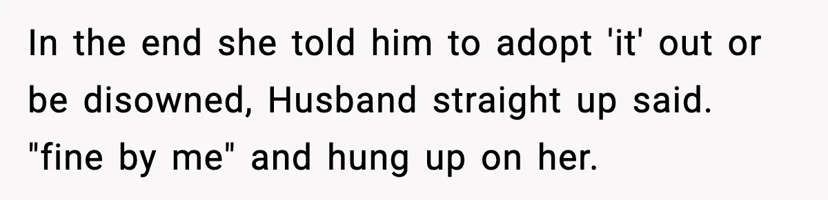 MIL Demands Adoption Of Fifth Baby, Threatens To Disown Son When He Refuses In the end she told him to adopt 'it' out or be disowned, Husband straight up said. "fine by me" and hung up on her.