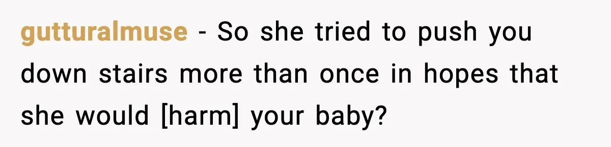 gutturalmuse - So she tried to push you down stairs more than once in hopes that she would [harm] your baby?