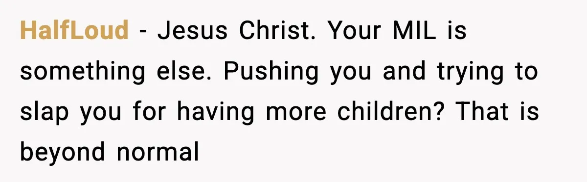 MIL Demands Adoption Of Fifth Baby, Threatens To Disown Son When He Refuses HalfLoud - Jesus Christ. Your MIL is something else. Pushing you and trying to slap you for having more children? That is beyond normal