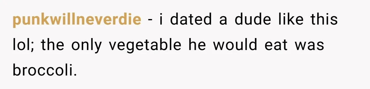 punkwillneverdie − i dated a dude like this lol; the only vegetable he would eat was broccoli.