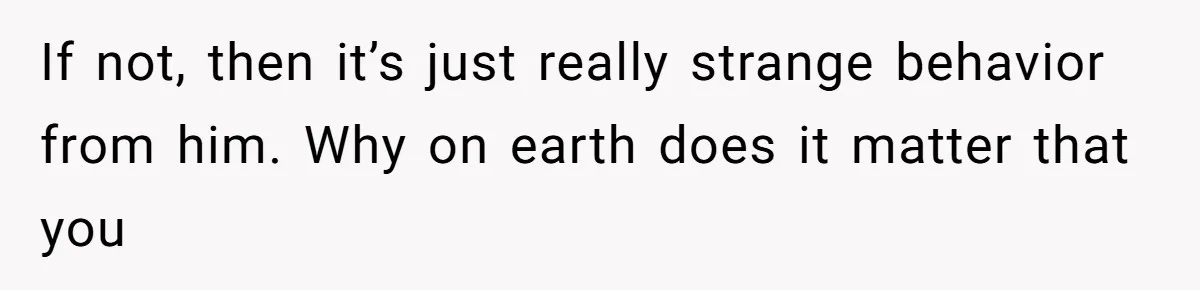 If not, then it’s just really strange behavior from him. Why on earth does it matter that you
