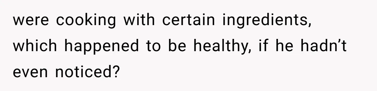 were cooking with certain ingredients, which happened to be healthy, if he hadn’t even noticed?