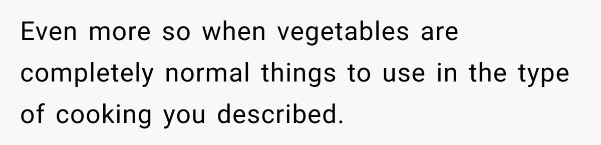 Even more so when vegetables are completely normal things to use in the type of cooking you described.
