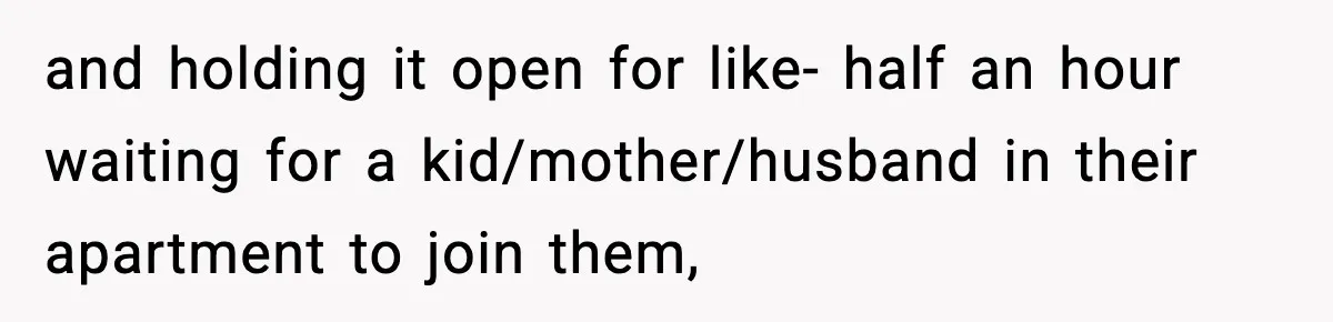 and holding it open for like- half an hour waiting for a kid/mother/husband in their apartment to join them,
