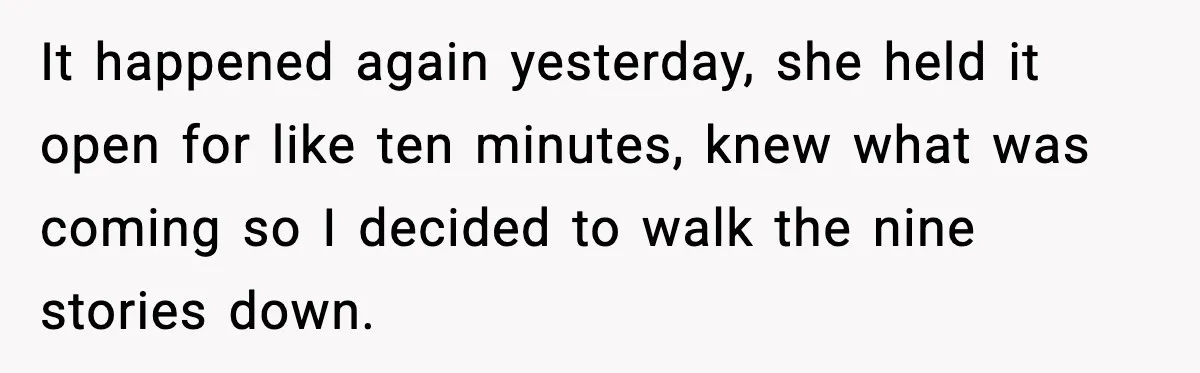 It happened again yesterday, she held it open for like ten minutes, knew what was coming so I decided to walk the nine stories down.