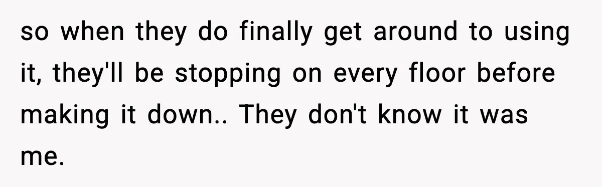 so when they do finally get around to using it, they'll be stopping on every floor before making it down.. They don't know it was me.