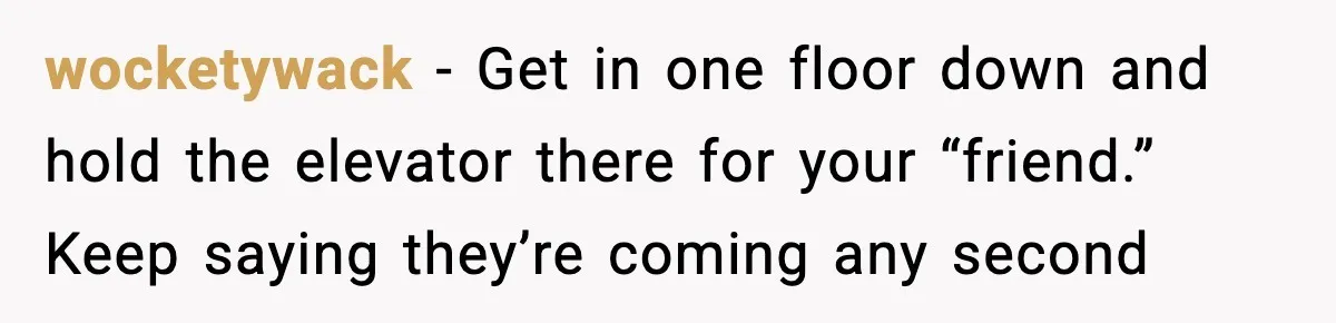 wocketywack - Get in one floor down and hold the elevator there for your “friend.” Keep saying they’re coming any second