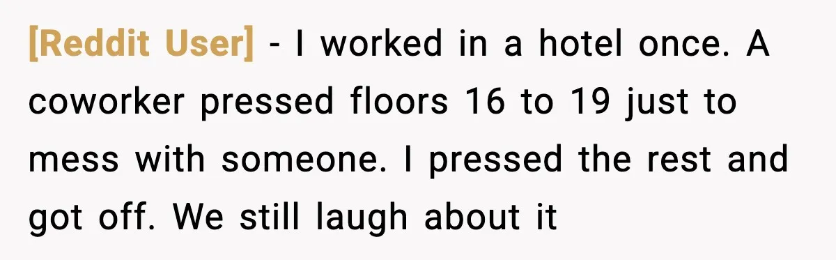 [Reddit User] - I worked in a hotel once. A coworker pressed floors 16 to 19 just to mess with someone. I pressed the rest and got off. We still...