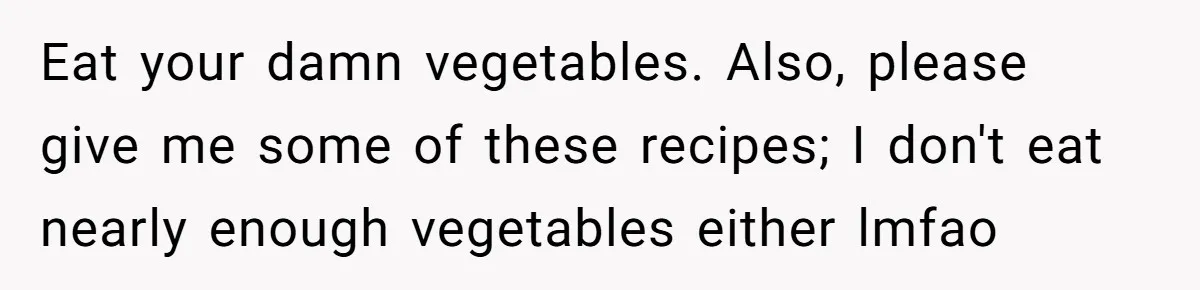 Eat your damn vegetables. Also, please give me some of these recipes; I don't eat nearly enough vegetables either lmfao