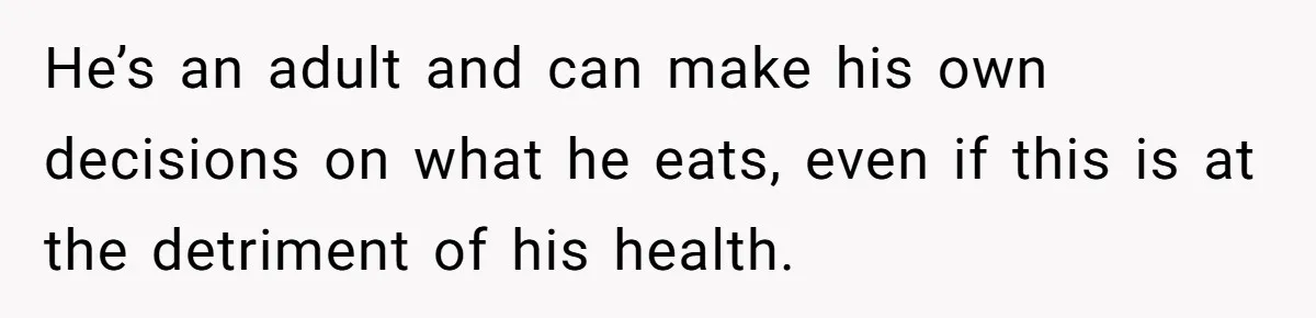 He’s an adult and can make his own decisions on what he eats, even if this is at the detriment of his health.