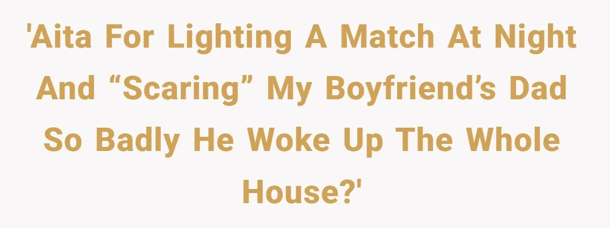 'AITA for lighting a match at night and “scaring” my boyfriend’s dad so badly he woke up the whole house?'