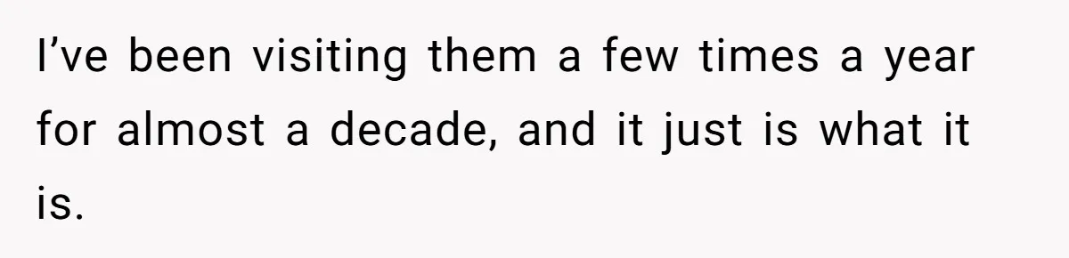 I’ve been visiting them a few times a year for almost a decade, and it just is what it is.