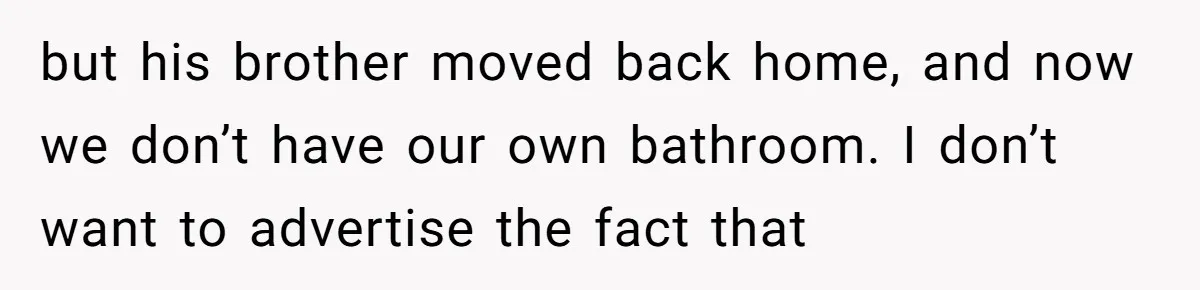 but his brother moved back home, and now we don’t have our own bathroom. I don’t want to advertise the fact that