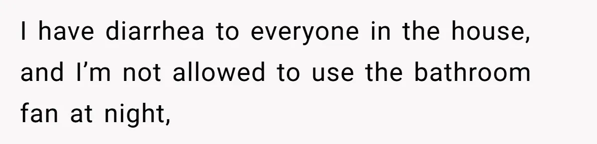 I have diarrhea to everyone in the house, and I’m not allowed to use the bathroom fan at night,