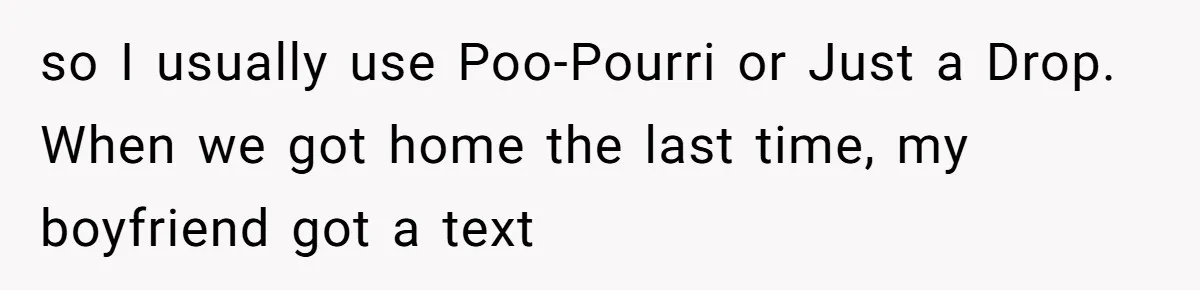 so I usually use Poo-Pourri or Just a Drop. When we got home the last time, my boyfriend got a text