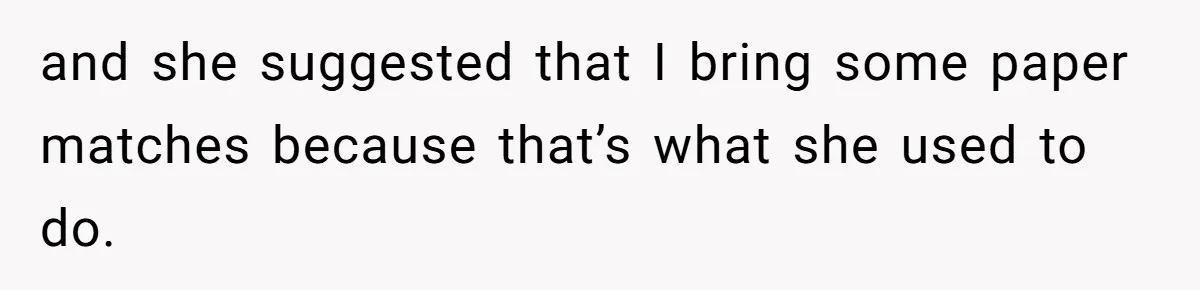 and she suggested that I bring some paper matches because that’s what she used to do.
