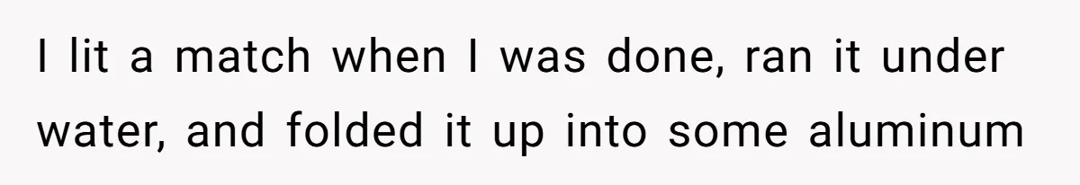 I lit a match when I was done, ran it under water, and folded it up into some aluminum