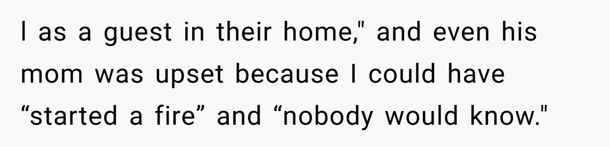 l as a guest in their home," and even his mom was upset because I could have “started a fire” and “nobody would know."