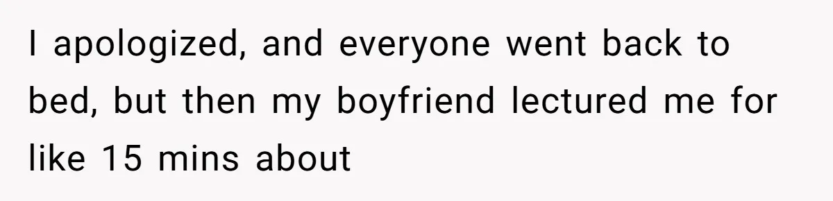 I apologized, and everyone went back to bed, but then my boyfriend lectured me for like 15 mins about