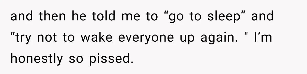 and then he told me to “go to sleep” and “try not to wake everyone up again. " I’m honestly so pissed.