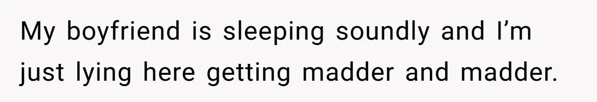 My boyfriend is sleeping soundly and I’m just lying here getting madder and madder.