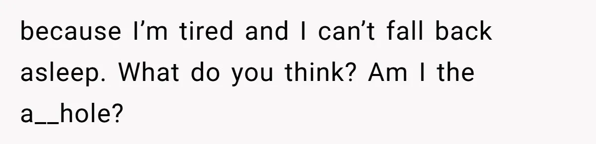 because I’m tired and I can’t fall back asleep. What do you think? Am I the a__hole?