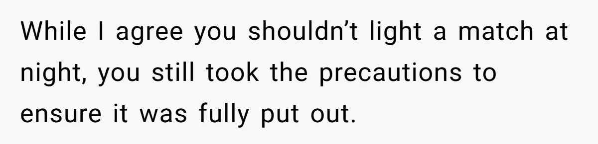 While I agree you shouldn’t light a match at night, you still took the precautions to ensure it was fully put out.
